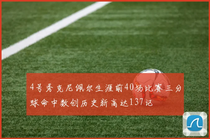 4号秀克尼佩尔生涯前40场比赛三分球命中数创历史新高达137记