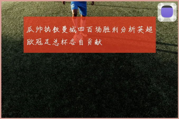 瓜帅执教曼城四百场胜利分析英超欧冠足总杯各自贡献