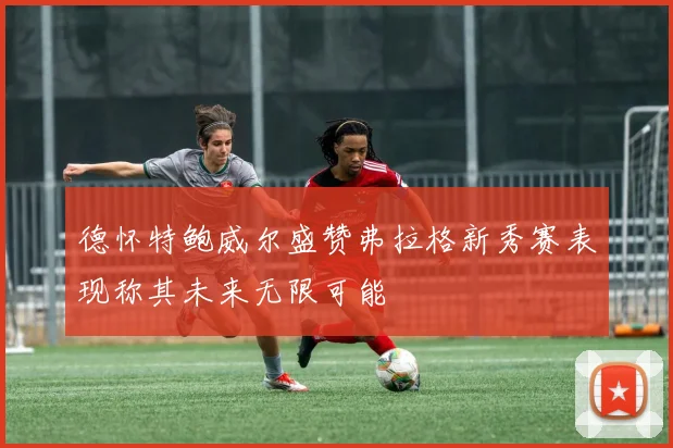 德怀特鲍威尔盛赞弗拉格新秀赛表现称其未来无限可能