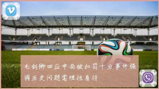 毛剑卿回应申花被扣罚十分事件强调历史问题需理性看待