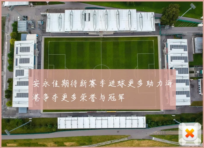 安永佳期待新赛季进球更多助力海港争夺更多荣誉与冠军