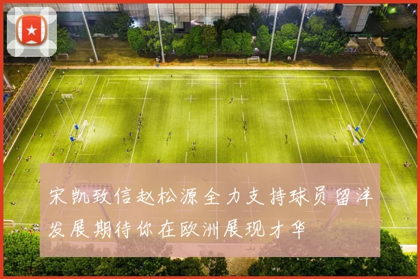 宋凯致信赵松源全力支持球员留洋发展期待你在欧洲展现才华