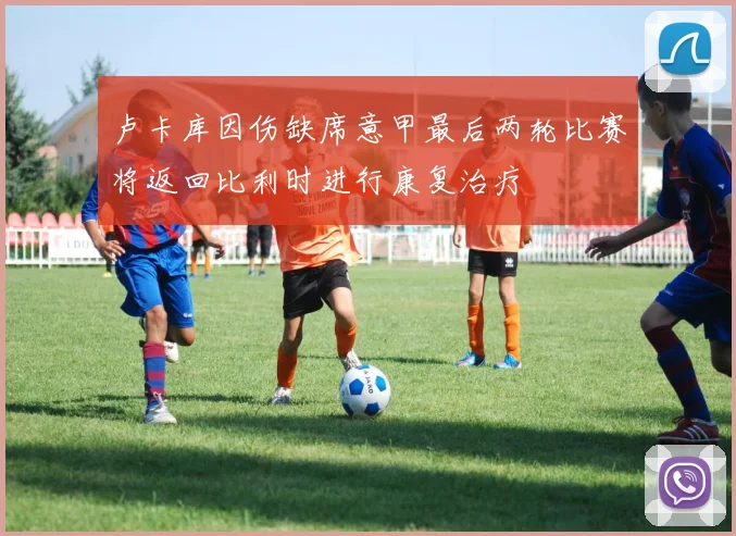卢卡库因伤缺席意甲最后两轮比赛将返回比利时进行康复治疗
