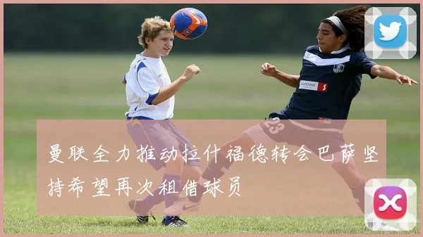 曼联全力推动拉什福德转会巴萨坚持希望再次租借球员