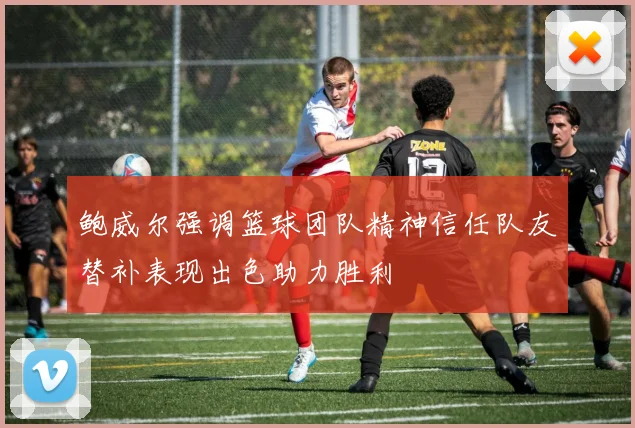鲍威尔强调篮球团队精神信任队友替补表现出色助力胜利