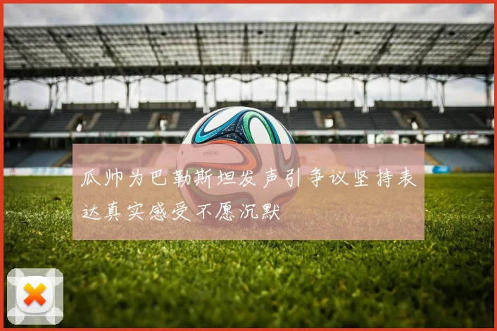 瓜帅为巴勒斯坦发声引争议坚持表达真实感受不愿沉默
