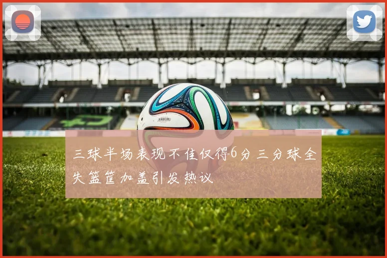 三球半场表现不佳仅得6分三分球全失篮筐加盖引发热议