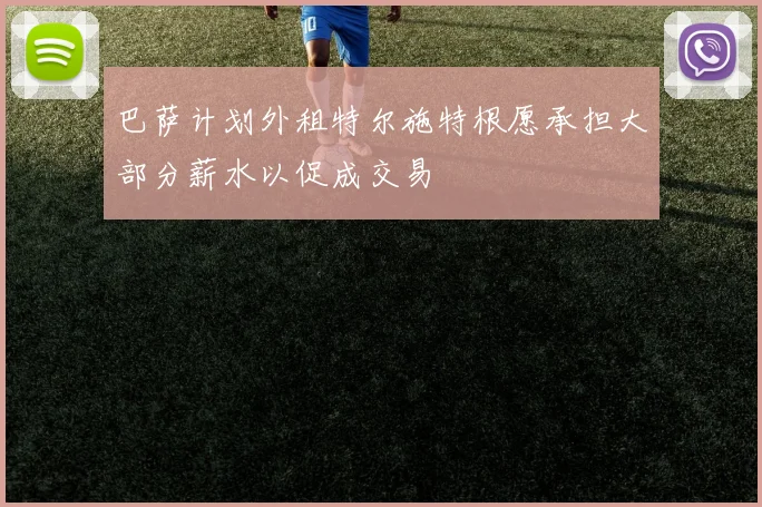 巴萨计划外租特尔施特根愿承担大部分薪水以促成交易