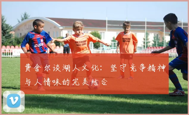 费舍尔谈湖人文化：坚守竞争精神与人情味的完美结合