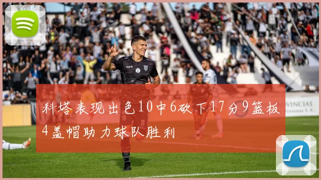 科塔表现出色10中6砍下17分9篮板4盖帽助力球队胜利