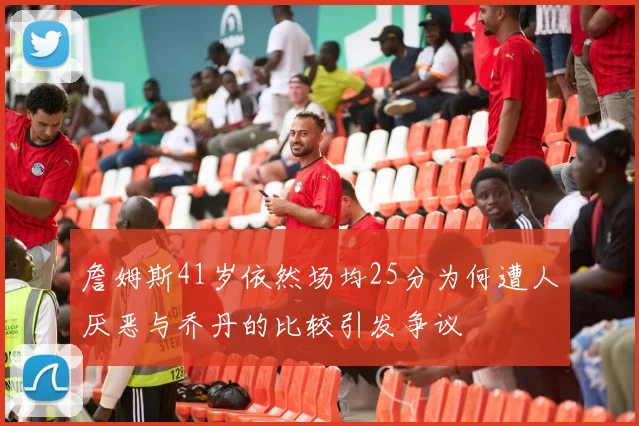 詹姆斯41岁依然场均25分为何遭人厌恶与乔丹的比较引发争议