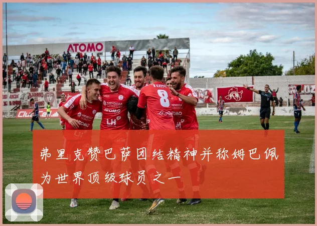 弗里克赞巴萨团结精神并称姆巴佩为世界顶级球员之一
