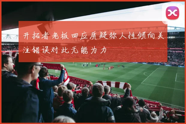 开拓者老板回应质疑称人性倾向关注错误对此无能为力