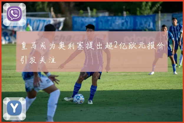 皇马或为奥利塞提出超2亿欧元报价引发关注