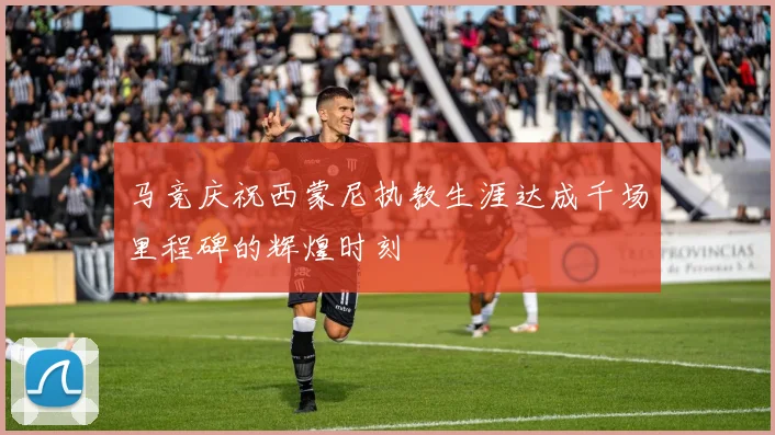 马竞庆祝西蒙尼执教生涯达成千场里程碑的辉煌时刻