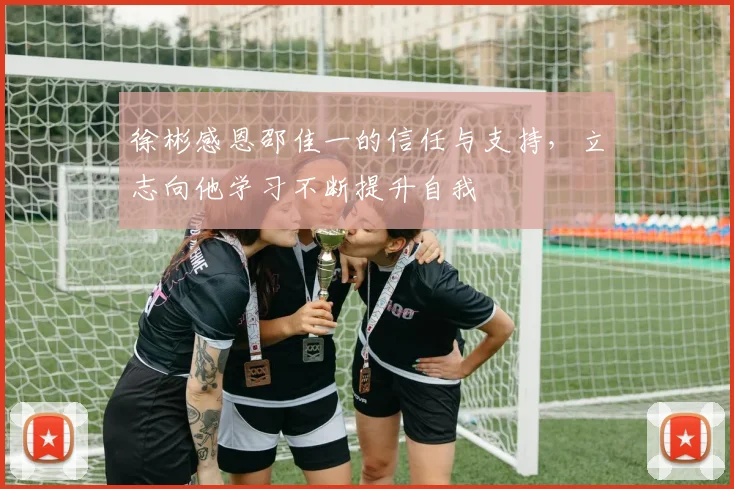 徐彬感恩邵佳一的信任与支持，立志向他学习不断提升自我