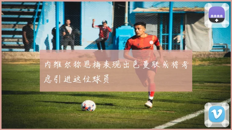 内维尔称恩梅表现出色曼联或将考虑引进这位球员
