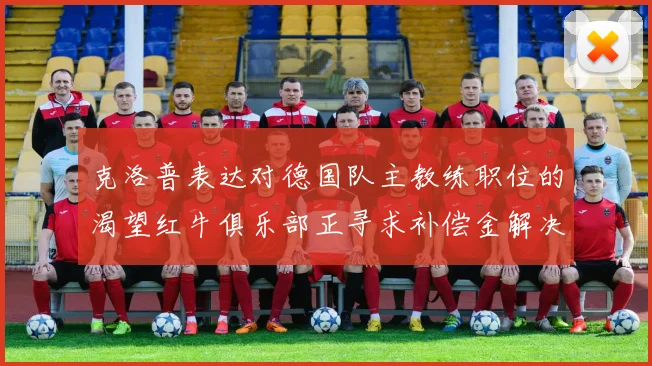 克洛普表达对德国队主教练职位的渴望红牛俱乐部正寻求补偿金解决方案