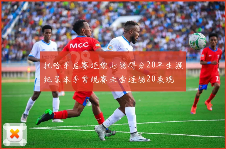 托哈季后赛连续七场得分20平生涯纪录本季常规赛未尝连场20表现