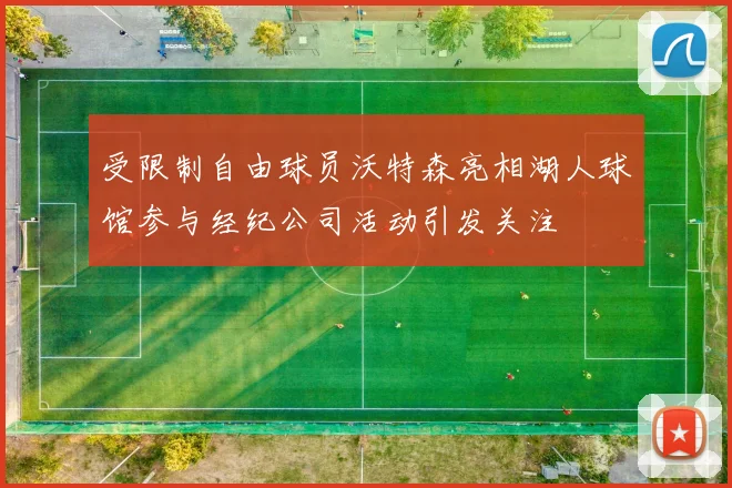受限制自由球员沃特森亮相湖人球馆参与经纪公司活动引发关注