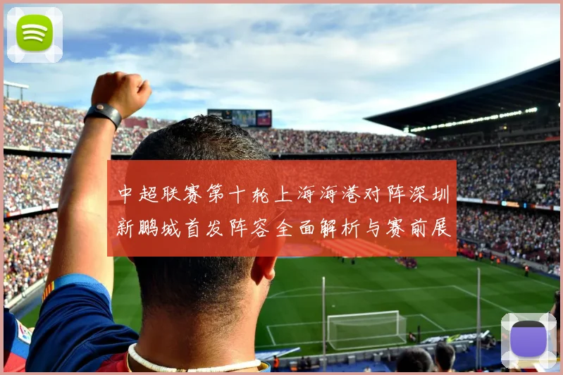 中超联赛第十轮上海海港对阵深圳新鹏城首发阵容全面解析与赛前展望