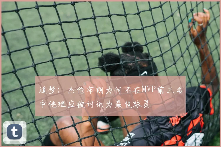 追梦：杰伦布朗为何不在MVP前三名中他理应被讨论为最佳球员